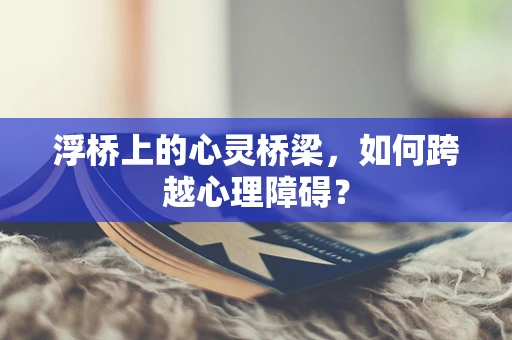 浮桥上的心灵桥梁，如何跨越心理障碍？