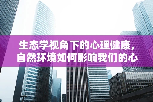 生态学视角下的心理健康，自然环境如何影响我们的心理状态？