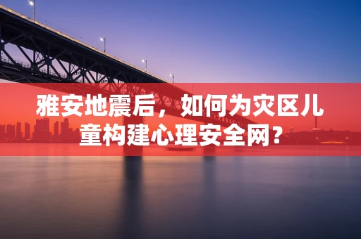 雅安地震后，如何为灾区儿童构建心理安全网？