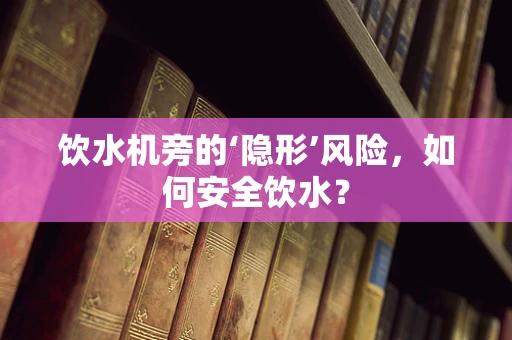 饮水机旁的‘隐形’风险，如何安全饮水？