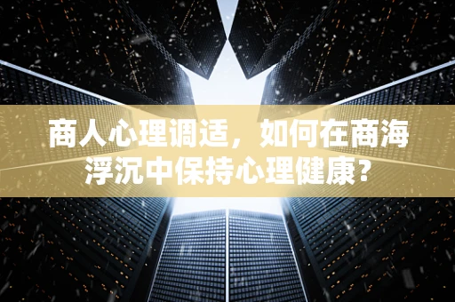 商人心理调适，如何在商海浮沉中保持心理健康？