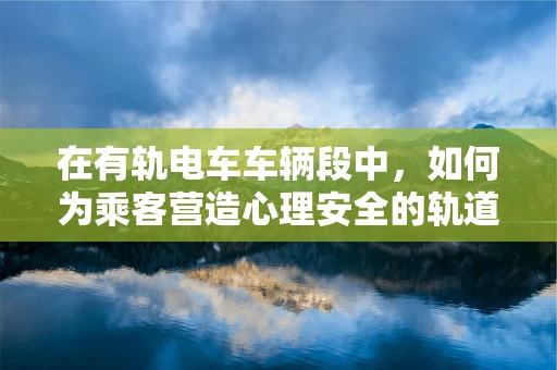 在有轨电车车辆段中，如何为乘客营造心理安全的轨道？