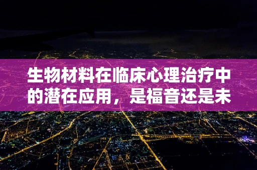 生物材料在临床心理治疗中的潜在应用，是福音还是未知的挑战？