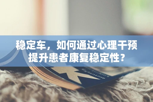 稳定车，如何通过心理干预提升患者康复稳定性？