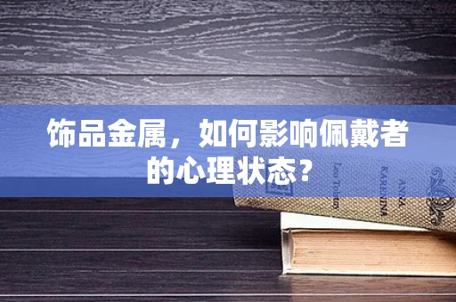 饰品金属，如何影响佩戴者的心理状态？