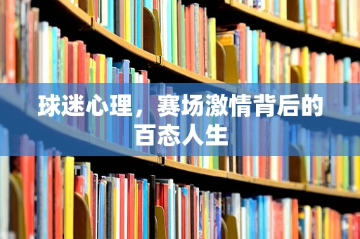 球迷心理，赛场激情背后的百态人生