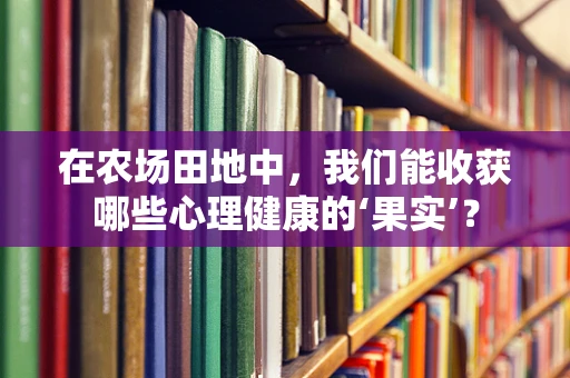 在农场田地中，我们能收获哪些心理健康的‘果实’？