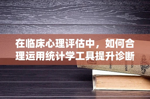 在临床心理评估中，如何合理运用统计学工具提升诊断准确性？