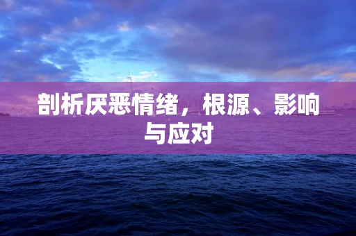 剖析厌恶情绪，根源、影响与应对