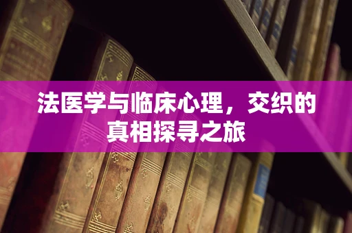 法医学与临床心理，交织的真相探寻之旅