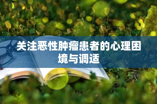 关注恶性肿瘤患者的心理困境与调适