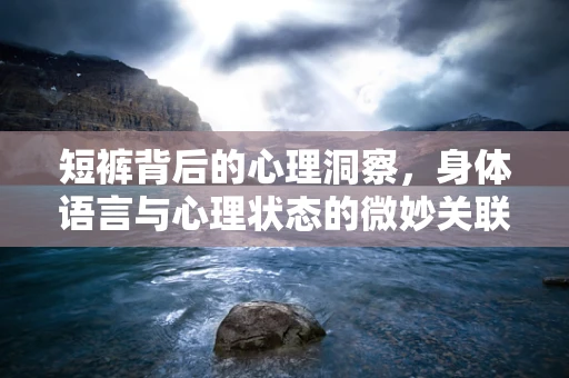 短裤背后的心理洞察，身体语言与心理状态的微妙关联