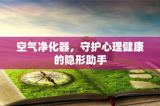 空气净化器，守护心理健康的隐形助手