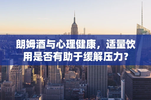 朗姆酒与心理健康，适量饮用是否有助于缓解压力？