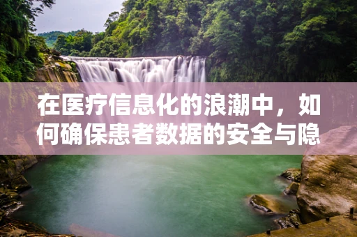 在医疗信息化的浪潮中，如何确保患者数据的安全与隐私？