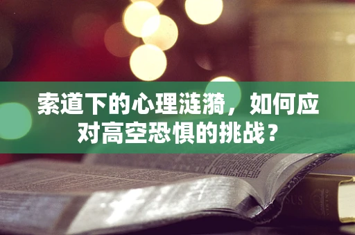 索道下的心理涟漪，如何应对高空恐惧的挑战？