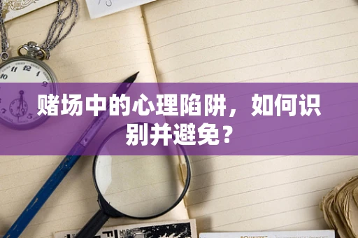 赌场中的心理陷阱，如何识别并避免？