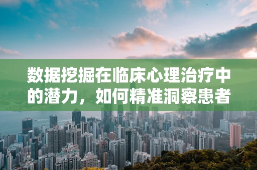 数据挖掘在临床心理治疗中的潜力，如何精准洞察患者心理状态？