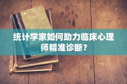 统计学家如何助力临床心理师精准诊断？