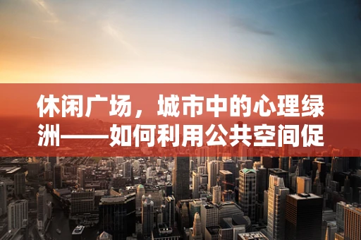 休闲广场，城市中的心理绿洲——如何利用公共空间促进心理健康？